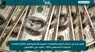 تغير جديد في أسعار الدولار والعملات العربية والأجنبية قبل افتتاح تعاملات الأربعاء 6 أغسطس 2025.. تعرف على التفاصيل